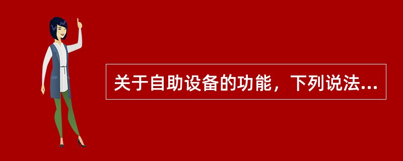 关于自助设备的功能，下列说法正确的是（）。（1）存取款一体机有存款、取款、转账、