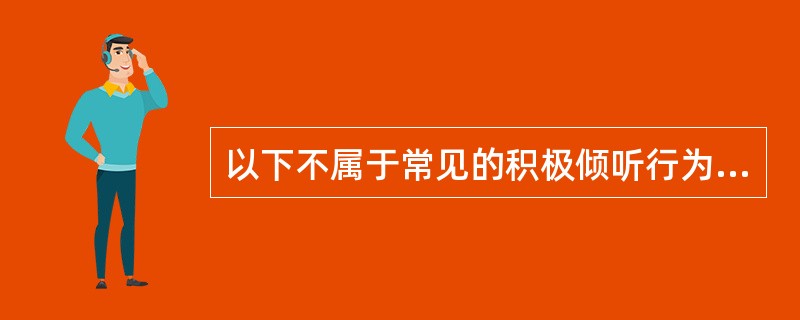 以下不属于常见的积极倾听行为的是（）。