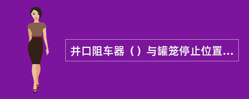 井口阻车器（）与罐笼停止位置相联锁，罐笼未到停止位置，打不开阻车。