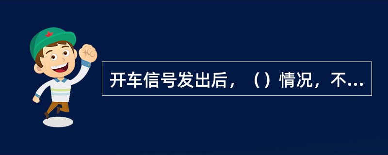 开车信号发出后，（）情况，不准废除。