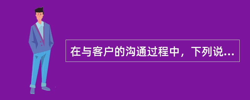 在与客户的沟通过程中，下列说法正确的是（）。