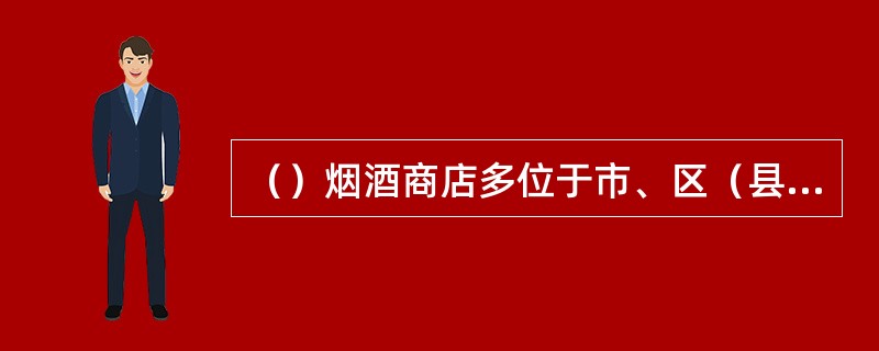 （）烟酒商店多位于市、区（县）商业中心、居民区或百货店、购物中心内，营业面积大多