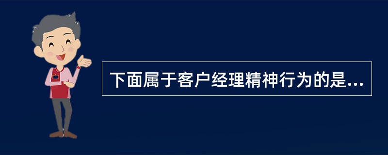 下面属于客户经理精神行为的是？（）