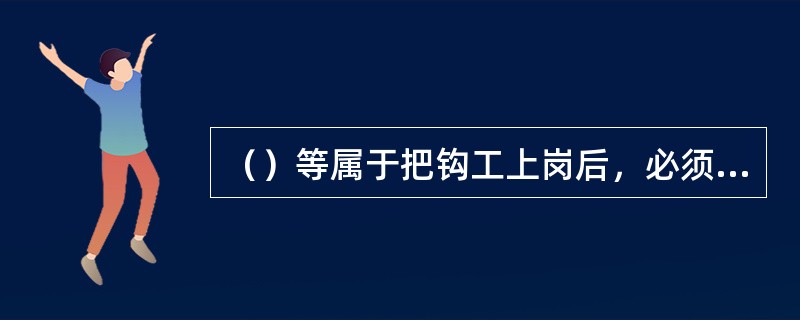 （）等属于把钩工上岗后，必须详细检查的内容。