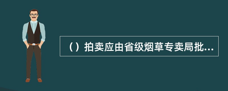 （）拍卖应由省级烟草专卖局批准设立的烟草拍卖行进行，竞买人须持有烟草专卖批发企业