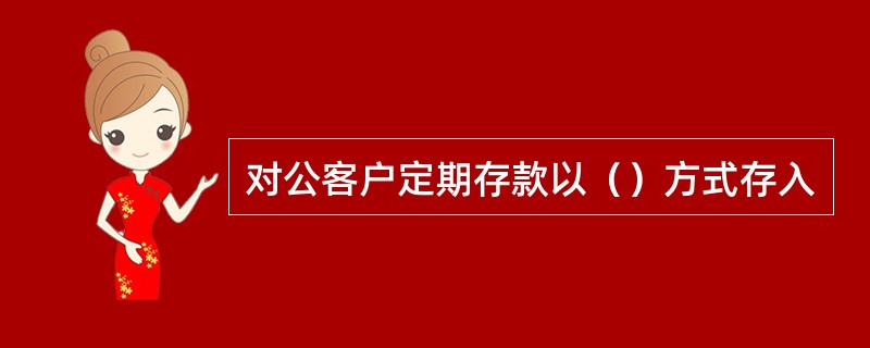 对公客户定期存款以（）方式存入