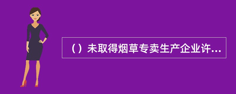 （）未取得烟草专卖生产企业许可证的，工商行政管理部门不得核准登记。无证生产的，由