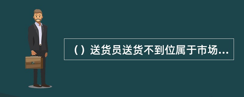 （）送货员送货不到位属于市场资料分类中的零售户经营情况类。
