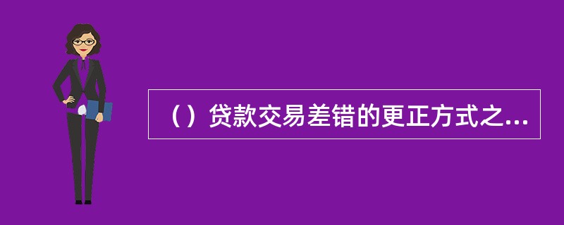 （）贷款交易差错的更正方式之一，由于各种原因无法通过冲正交易纠错的错误，需使用调