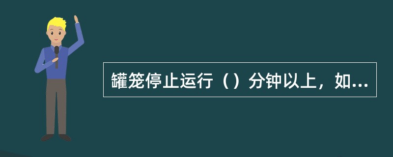 罐笼停止运行（）分钟以上，如果需要升降人员时，井口主信号工必须与提升机司机联系好