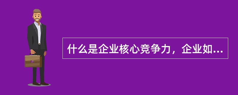 什么是企业核心竞争力，企业如何培育核心竞争力。
