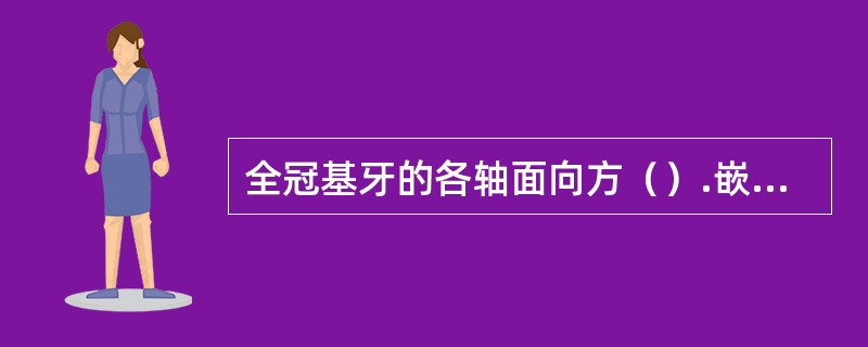 全冠基牙的各轴面向方（）.嵌体箱状洞形的所有轴壁应向方（）.