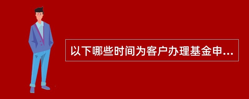 以下哪些时间为客户办理基金申购属于盘后交易？（）