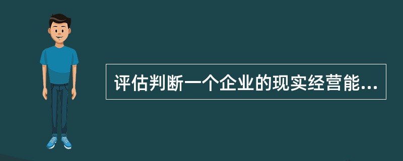 评估判断一个企业的现实经营能力，首先必须对企业的（）进行客观公正地分析。