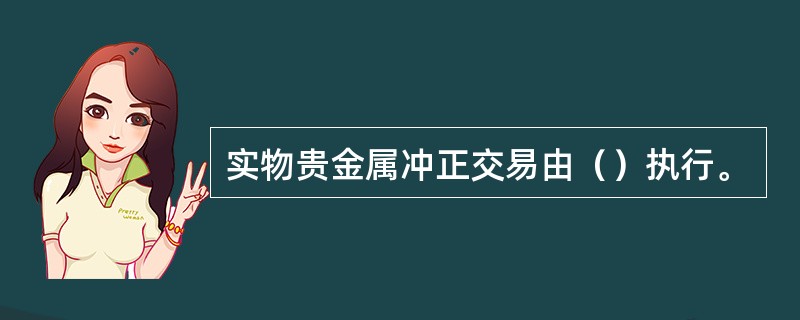 实物贵金属冲正交易由（）执行。