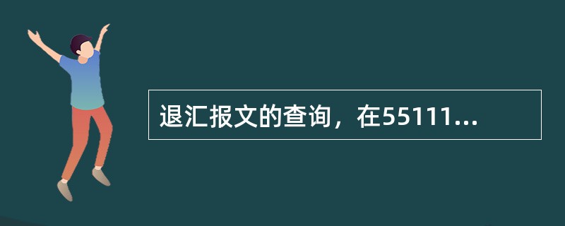 退汇报文的查询，在55111交易中汇出汇入标识应选择（）
