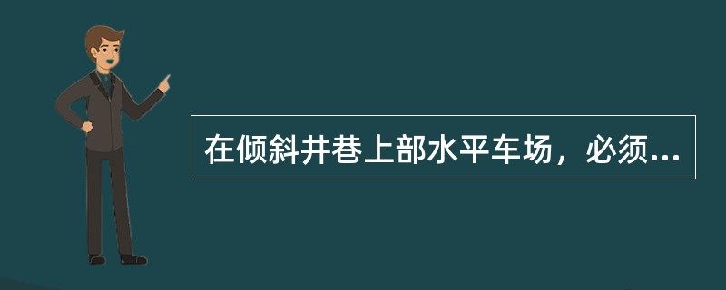 在倾斜井巷上部水平车场，必须设置（），以阻止矿车滑行；在主提升井的上破口、变坡点