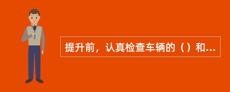 提升前，认真检查车辆的（）和（）是否符合规定。