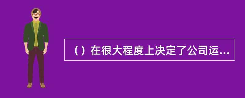 （）在很大程度上决定了公司运行模式，也决定着公司运行是否成功。