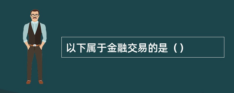 以下属于金融交易的是（）