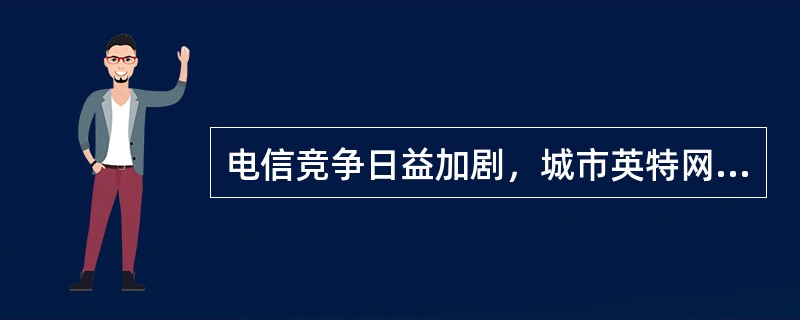 电信竞争日益加剧，城市英特网宽带建设更适合（）