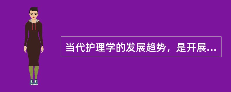 当代护理学的发展趋势，是开展（）。