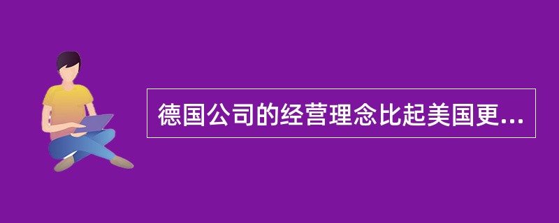 德国公司的经营理念比起美国更注重（）