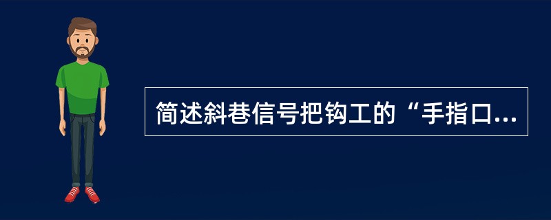 简述斜巷信号把钩工的“手指口述”主要内容。（注：以所在矿方“手指口述”内容为准）