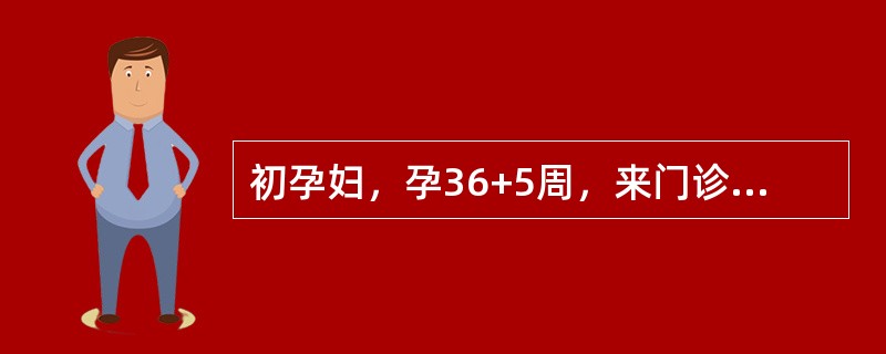 初孕妇，孕36+5周，来门诊检查，1周前有少量阴道流血，未作处理，自行停止，昨晚