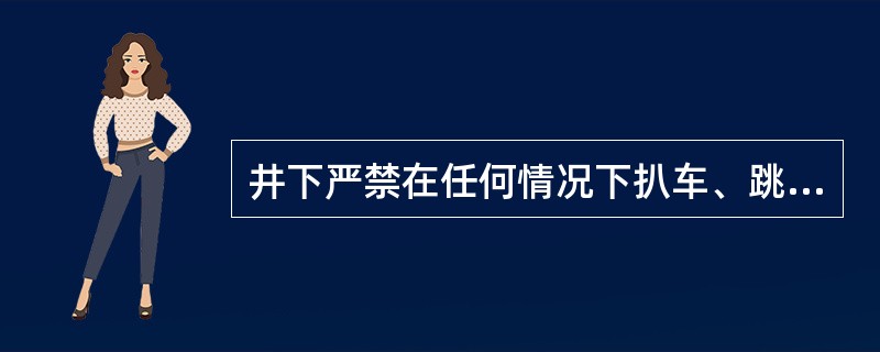 井下严禁在任何情况下扒车、跳车、坐重车。