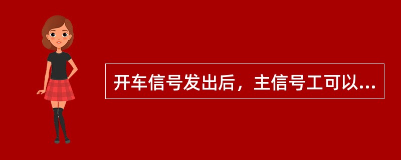 开车信号发出后，主信号工可以歇一歇，等发下一次开车信号。