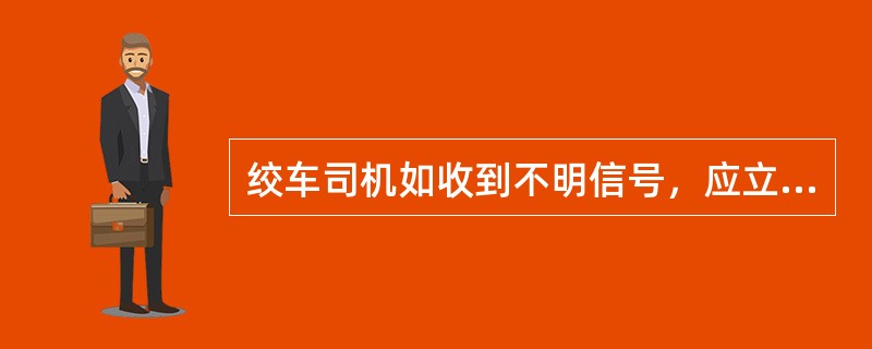 绞车司机如收到不明信号，应立即停车查明原因。