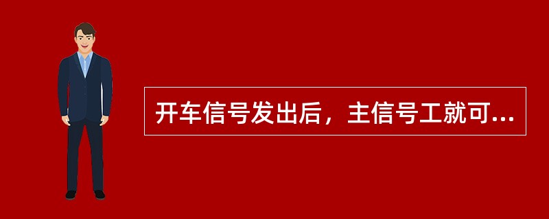 开车信号发出后，主信号工就可以歇一歇，等发下一次开车信号。