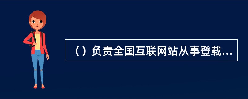 （）负责全国互联网站从事登载新闻业务的管理工作。