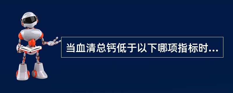 当血清总钙低于以下哪项指标时可出现手足搐搦症（）。