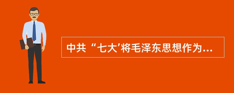 中共“七大’将毛泽东思想作为党的指导思想，其依据是（）①毛泽东对中国民主革命的巨