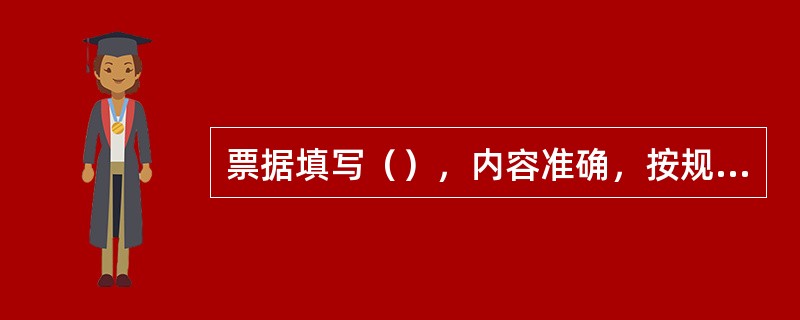 票据填写（），内容准确，按规定加盖站名戳和名章。