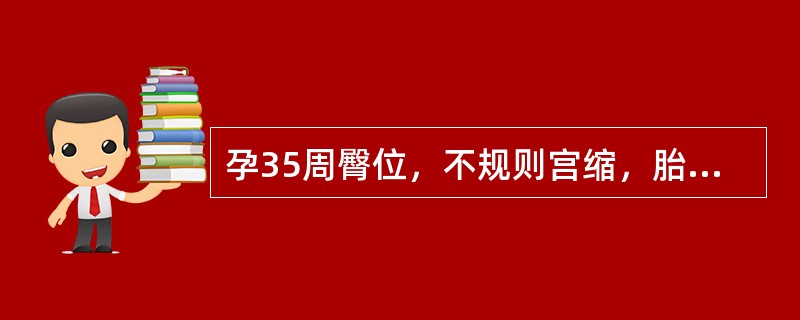 孕35周臀位，不规则宫缩，胎心音148次／分，血压128／92mmHg，先露高浮