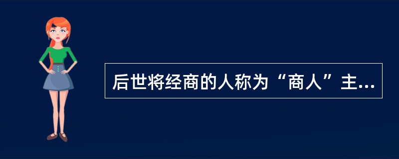 后世将经商的人称为“商人”主要是因为（）