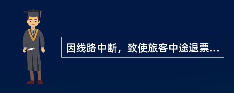 因线路中断，致使旅客中途退票时，应退还已收票价与已乘区间票价差额，已乘区间不足起