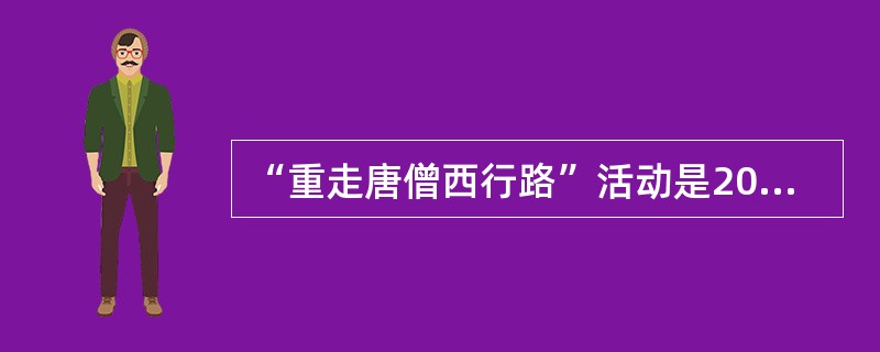 “重走唐僧西行路”活动是2006“中印友好年”的重要内容。从2006年7月20日