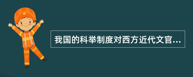 我国的科举制度对西方近代文官考试制度的形成产生了较大影响，有人称它为中国古代的“