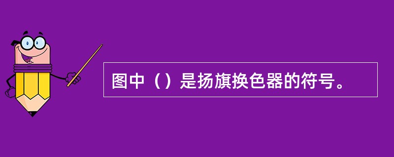 图中（）是扬旗换色器的符号。
