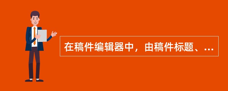 在稿件编辑器中，由稿件标题、标题颜色、链接地址、稿件来源、关键字、图片新闻组成的