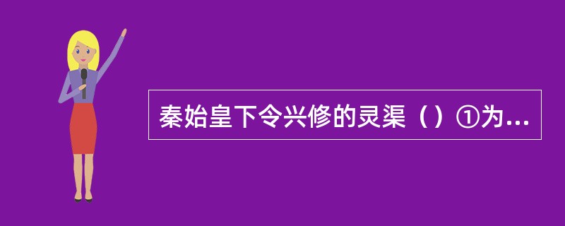 秦始皇下令兴修的灵渠（）①为了统一岭南而兴修，便利了兵员和军需的补充②沟通了当时