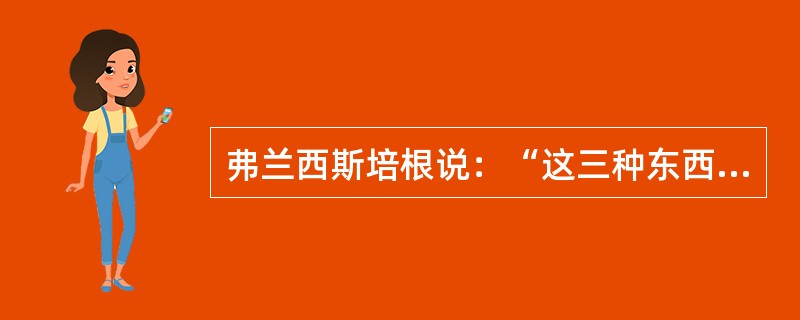 弗兰西斯培根说：“这三种东西曾改变了整个世界的面貌和状态，第一种在文字上面，第二