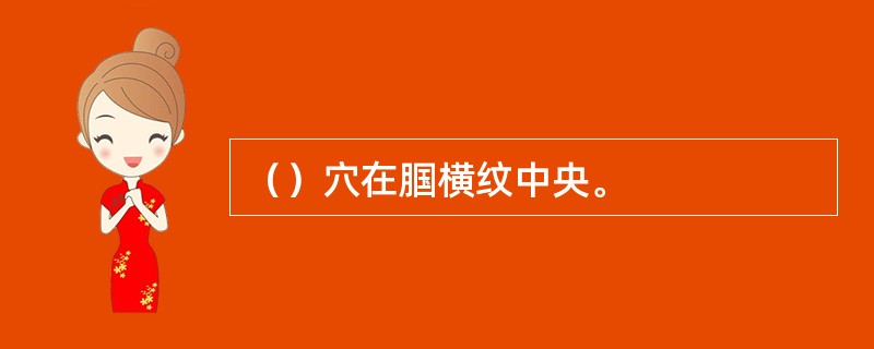 （）穴在腘横纹中央。