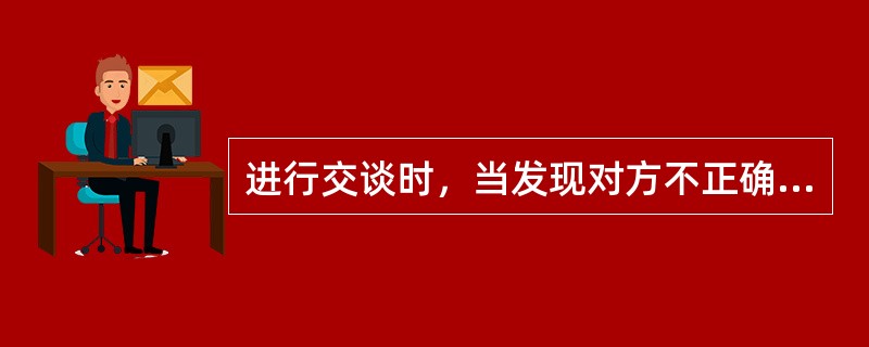 进行交谈时，当发现对方不正确的言行或存在的问题时，应该（）。