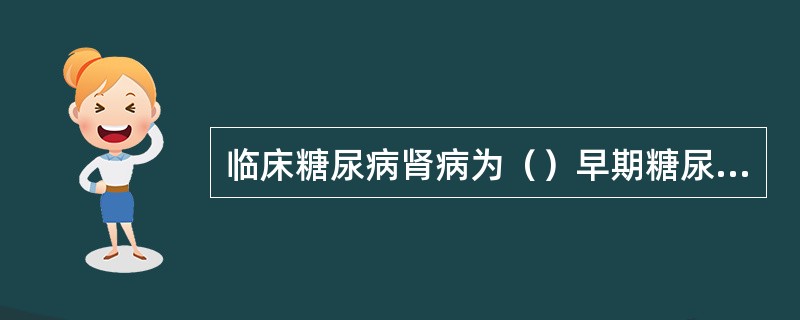 临床糖尿病肾病为（）早期糖尿病肾病为（）糖尿病肾病尿毒症期为（）糖尿病肾病尿白蛋