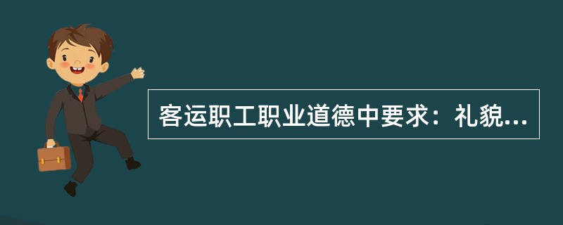 客运职工职业道德中要求：礼貌待客，做到（）。